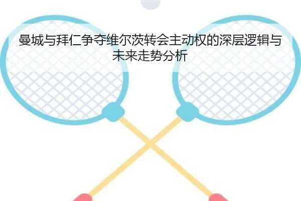 曼城与拜仁争夺维尔茨转会主动权的深层逻辑与未来走势分析