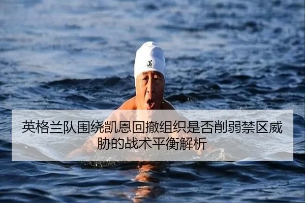 英格兰队围绕凯恩回撤组织是否削弱禁区威胁的战术平衡解析