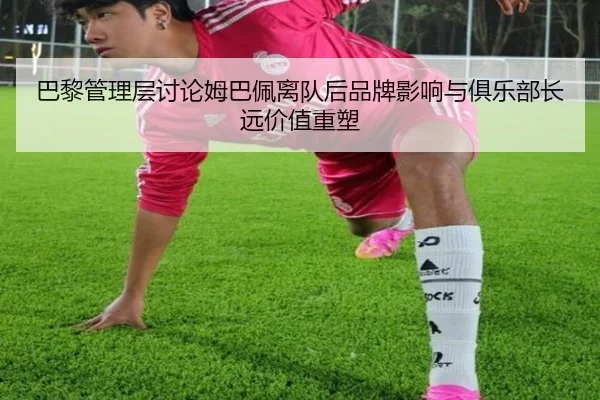 巴黎管理层讨论姆巴佩离队后品牌影响与俱乐部长远价值重塑