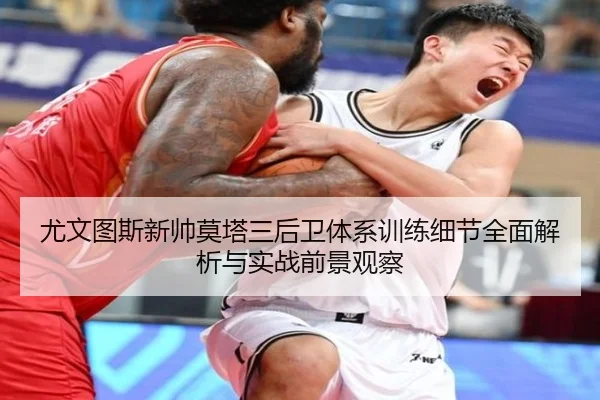 尤文图斯新帅莫塔三后卫体系训练细节全面解析与实战前景观察