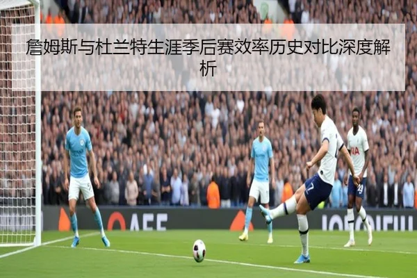 詹姆斯与杜兰特生涯季后赛效率历史对比深度解析