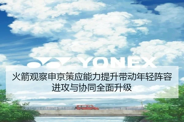 火箭观察申京策应能力提升带动年轻阵容进攻与协同全面升级