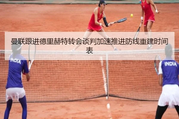曼联跟进德里赫特转会谈判加速推进防线重建时间表