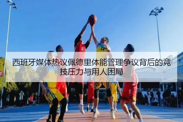 西班牙媒体热议佩德里体能管理争议背后的竞技压力与用人困局