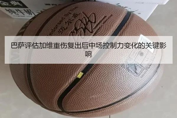 巴萨评估加维重伤复出后中场控制力变化的关键影响