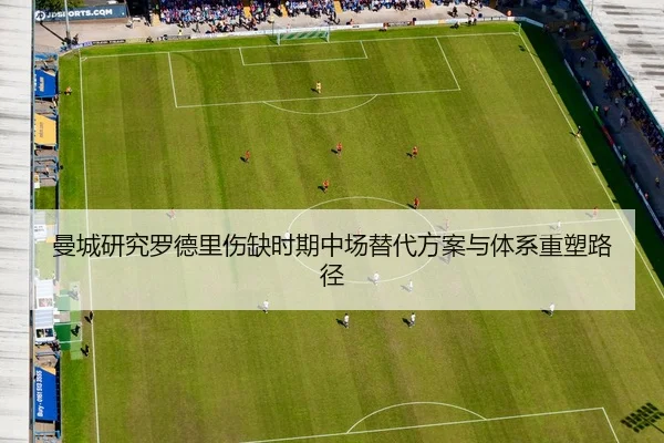 曼城研究罗德里伤缺时期中场替代方案与体系重塑路径