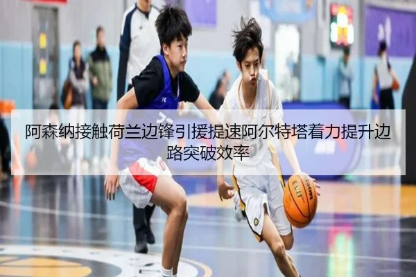 阿森纳接触荷兰边锋引援提速阿尔特塔着力提升边路突破效率