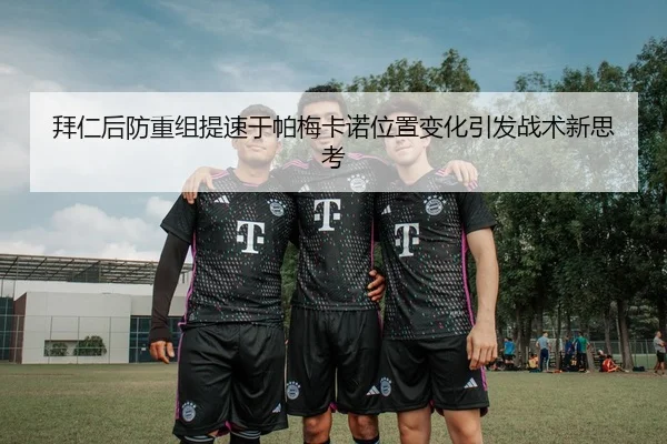 拜仁后防重组提速于帕梅卡诺位置变化引发战术新思考