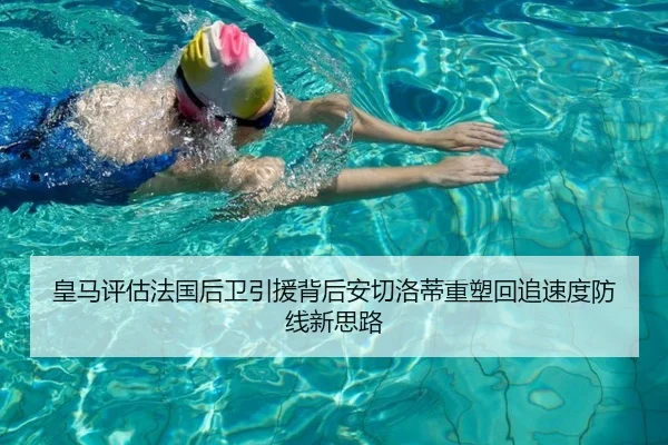 皇马评估法国后卫引援背后安切洛蒂重塑回追速度防线新思路